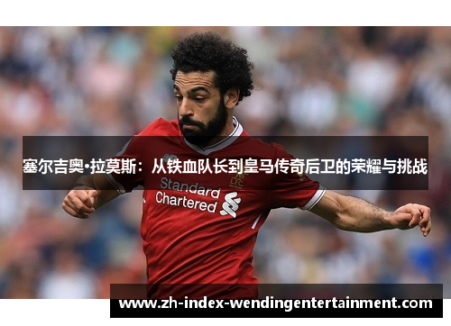 塞尔吉奥·拉莫斯：从铁血队长到皇马传奇后卫的荣耀与挑战