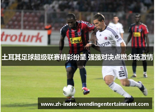 土耳其足球超级联赛精彩纷呈 强强对决点燃全场激情