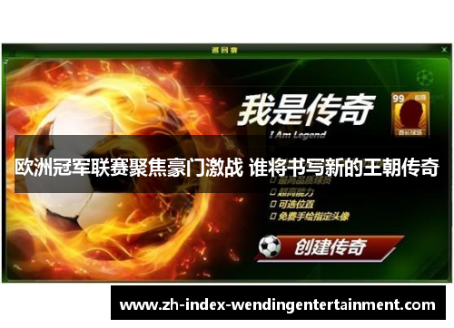 欧洲冠军联赛聚焦豪门激战 谁将书写新的王朝传奇
