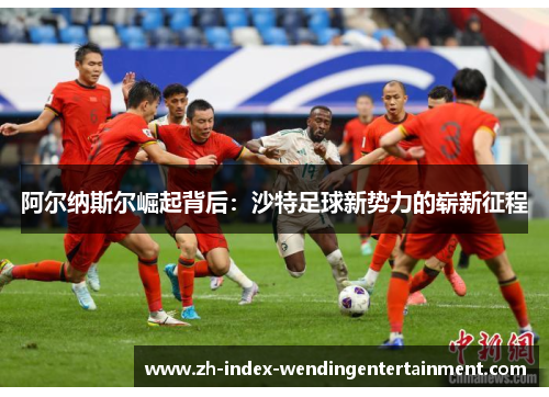 阿尔纳斯尔崛起背后：沙特足球新势力的崭新征程