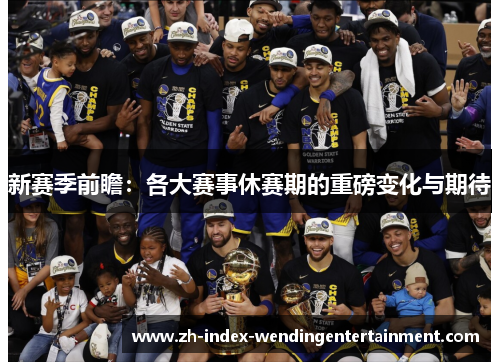 新赛季前瞻：各大赛事休赛期的重磅变化与期待