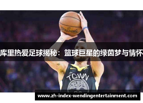 库里热爱足球揭秘：篮球巨星的绿茵梦与情怀