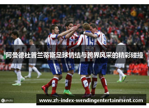 阿曼德杜普兰蒂斯足球情结与跨界风采的精彩碰撞